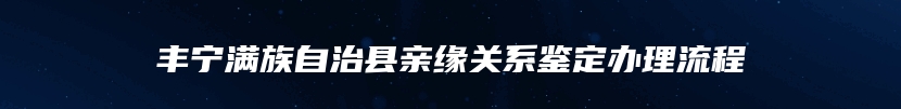 丰宁满族自治县亲缘关系鉴定办理流程