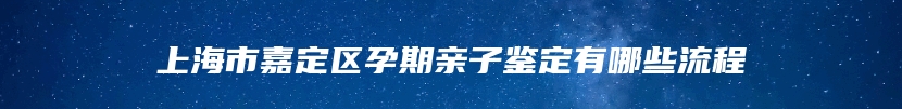 上海市嘉定区孕期亲子鉴定有哪些流程