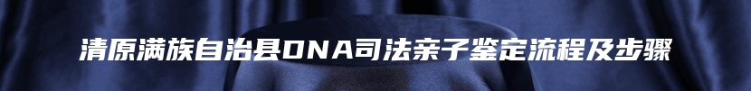 清原满族自治县DNA司法亲子鉴定流程及步骤