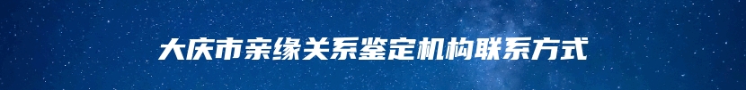 大庆市亲缘关系鉴定机构联系方式