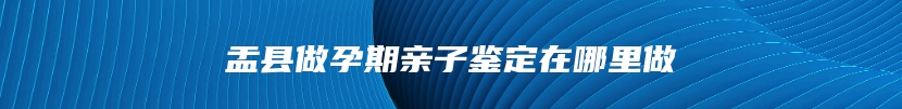 盂县做孕期亲子鉴定在哪里做