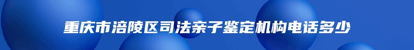 重庆市涪陵区司法亲子鉴定机构电话多少