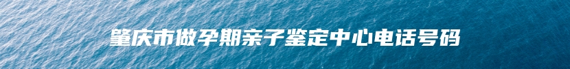 肇庆市做孕期亲子鉴定中心电话号码