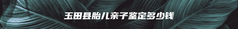 玉田县胎儿亲子鉴定多少钱