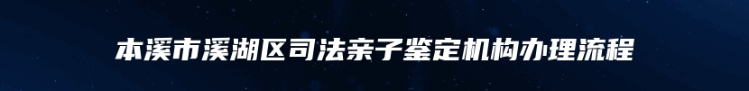 本溪市溪湖区司法亲子鉴定机构办理流程