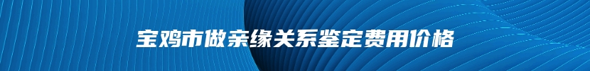 宝鸡市做亲缘关系鉴定费用价格