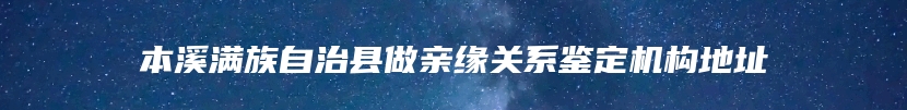 本溪满族自治县做亲缘关系鉴定机构地址