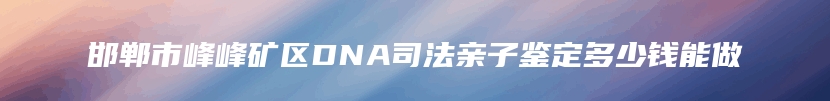 邯郸市峰峰矿区DNA司法亲子鉴定多少钱能做