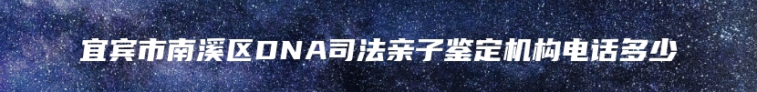 宜宾市南溪区DNA司法亲子鉴定机构电话多少