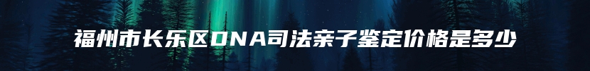 福州市长乐区DNA司法亲子鉴定价格是多少