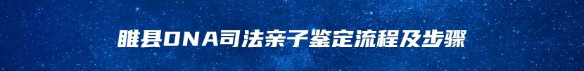 睢县DNA司法亲子鉴定流程及步骤