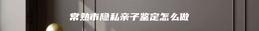 常熟市隐私亲子鉴定怎么做