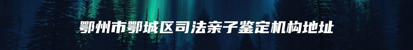 鄂州市鄂城区司法亲子鉴定机构地址