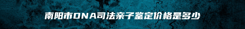 南阳市DNA司法亲子鉴定价格是多少