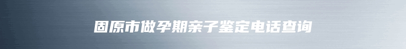 固原市做孕期亲子鉴定电话查询