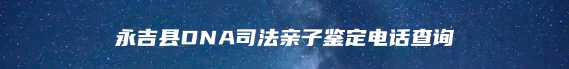 永吉县DNA司法亲子鉴定电话查询