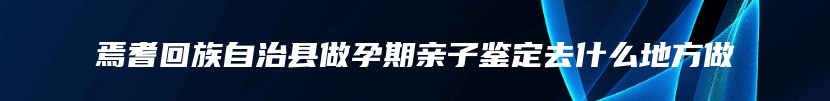 焉耆回族自治县做孕期亲子鉴定去什么地方做