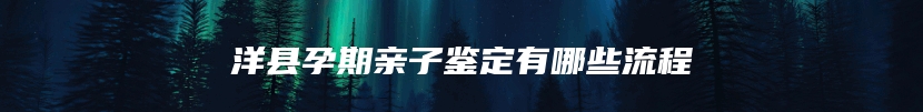 洋县孕期亲子鉴定有哪些流程