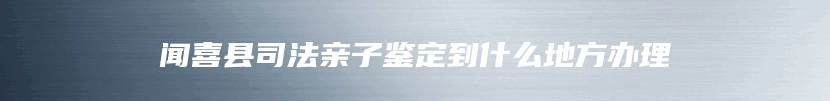 闻喜县司法亲子鉴定到什么地方办理