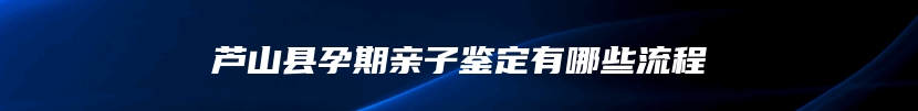 芦山县孕期亲子鉴定有哪些流程