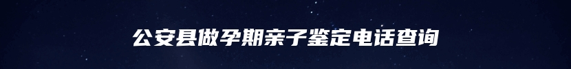 公安县做孕期亲子鉴定电话查询
