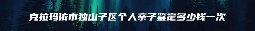 克拉玛依市独山子区个人亲子鉴定多少钱一次