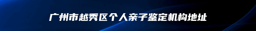 广州市越秀区个人亲子鉴定机构地址