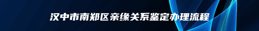 汉中市南郑区亲缘关系鉴定办理流程