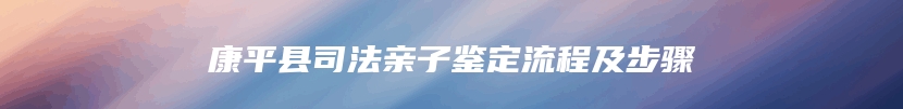 康平县司法亲子鉴定流程及步骤