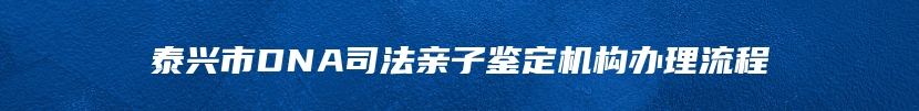 泰兴市DNA司法亲子鉴定机构办理流程