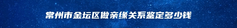 常州市金坛区做亲缘关系鉴定多少钱