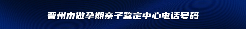 晋州市做孕期亲子鉴定中心电话号码