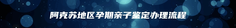 阿克苏地区孕期亲子鉴定办理流程