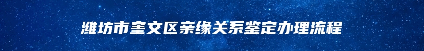 潍坊市奎文区亲缘关系鉴定办理流程