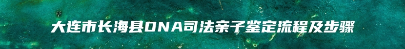 大连市长海县DNA司法亲子鉴定流程及步骤