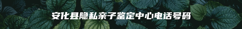 安化县隐私亲子鉴定中心电话号码