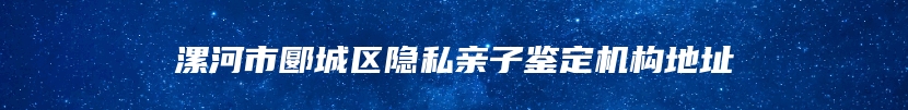 漯河市郾城区隐私亲子鉴定机构地址