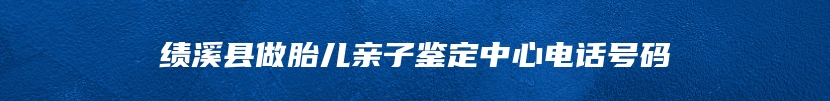 绩溪县做胎儿亲子鉴定中心电话号码