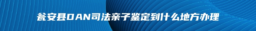 瓮安县DAN司法亲子鉴定到什么地方办理