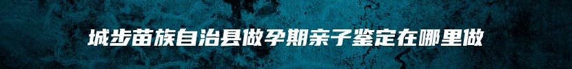 城步苗族自治县做孕期亲子鉴定在哪里做