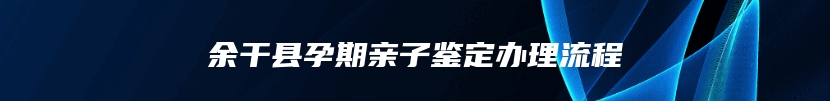 余干县孕期亲子鉴定办理流程