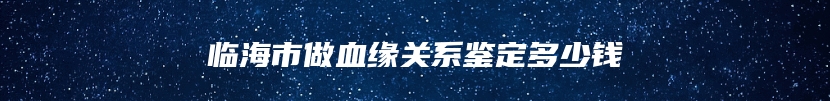 临海市做血缘关系鉴定多少钱