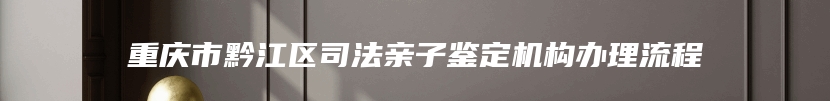 重庆市黔江区司法亲子鉴定机构办理流程