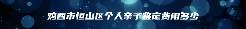 鸡西市恒山区个人亲子鉴定费用多少