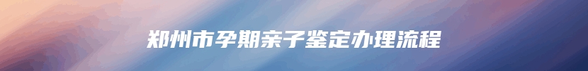 郑州市孕期亲子鉴定办理流程