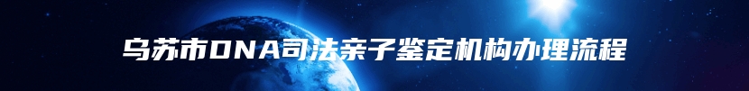 乌苏市DNA司法亲子鉴定机构办理流程