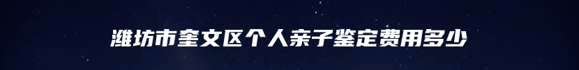 潍坊市奎文区个人亲子鉴定费用多少