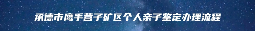 承德市鹰手营子矿区个人亲子鉴定办理流程