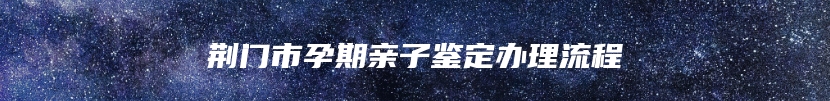 荆门市孕期亲子鉴定办理流程