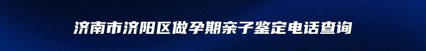 济南市济阳区做孕期亲子鉴定电话查询